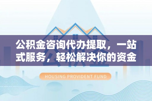 鹿草公积金咨询代办提取，一站式服务，轻松解决你的资金难题
