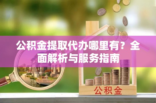 鹿草公积金提取代办哪里有？全面解析与服务指南