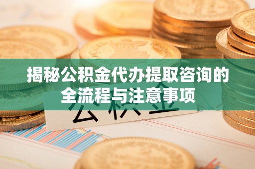 鹿草揭秘公积金代办提取咨询的全流程与注意事项