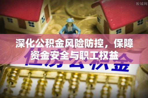鹿草深化公积金风险防控，保障资金安全与职工权益