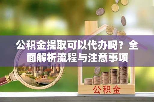 鹿草公积金提取可以代办吗？全面解析流程与注意事项
