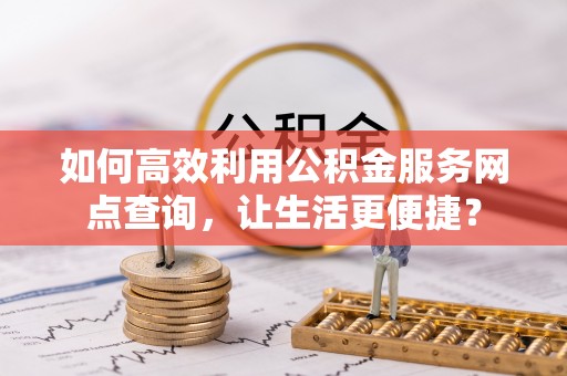 鹿草如何高效利用公积金服务网点查询，让生活更便捷？