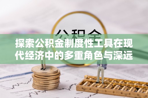 鹿草探索公积金制度性工具在现代经济中的多重角色与深远影响