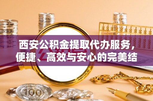 鹿草西安公积金提取代办服务，便捷、高效与安心的完美结合