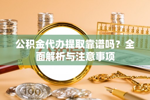鹿草公积金代办提取靠谱吗？全面解析与注意事项