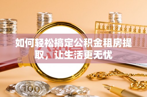 鹿草如何轻松搞定公积金租房提取，让生活更无忧