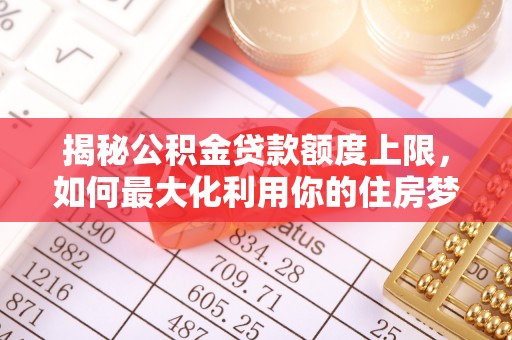 鹿草揭秘公积金贷款额度上限，如何最大化利用你的住房梦？