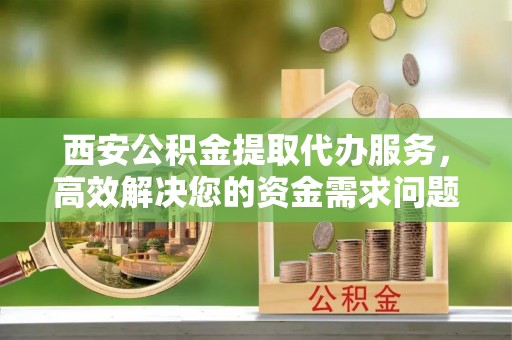 鹿草西安公积金提取代办服务，高效解决您的资金需求问题