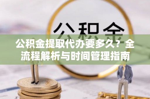 鹿草公积金提取代办要多久？全流程解析与时间管理指南