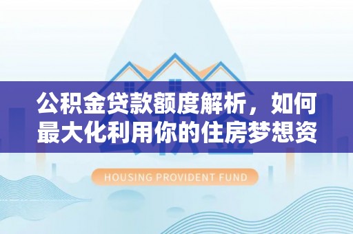 鹿草公积金贷款额度解析，如何最大化利用你的住房梦想资金