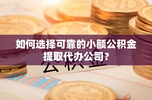 鹿草如何选择可靠的小额公积金提取代办公司？