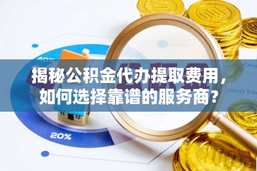 鹿草揭秘公积金代办提取费用，如何选择靠谱的服务商？