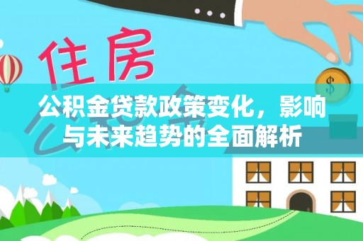 鹿草公积金贷款政策变化，影响与未来趋势的全面解析