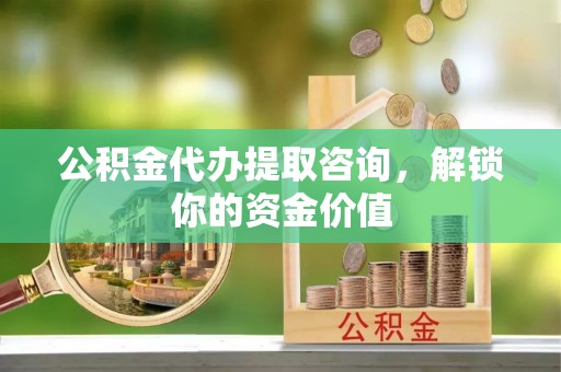 鹿草公积金代办提取咨询，解锁你的资金价值