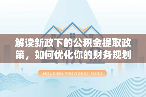 鹿草解读新政下的公积金提取政策，如何优化你的财务规划