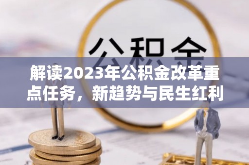 鹿草解读2023年公积金改革重点任务，新趋势与民生红利