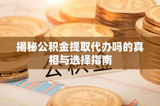 鹿草揭秘公积金提取代办吗的真相与选择指南