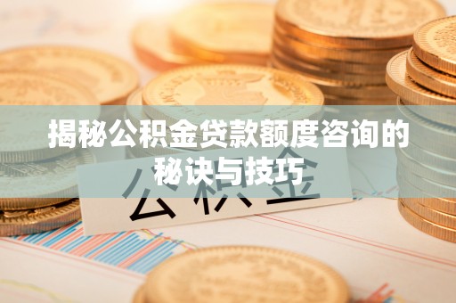 鹿草揭秘公积金贷款额度咨询的秘诀与技巧