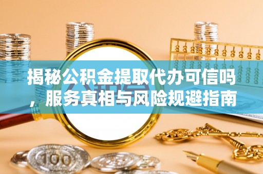 鹿草揭秘公积金提取代办可信吗，服务真相与风险规避指南