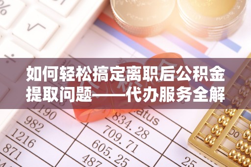 鹿草如何轻松搞定离职后公积金提取问题——代办服务全解析