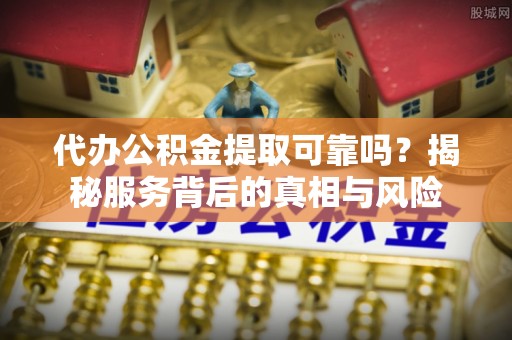 鹿草代办公积金提取可靠吗？揭秘服务背后的真相与风险