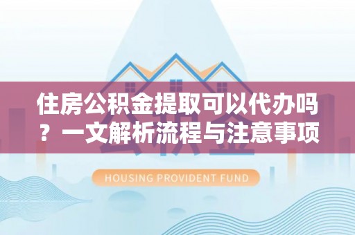 鹿草住房公积金提取可以代办吗？一文解析流程与注意事项