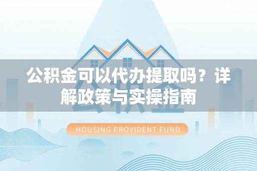 鹿草公积金可以代办提取吗？详解政策与实操指南