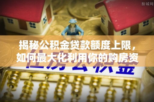 鹿草揭秘公积金贷款额度上限，如何最大化利用你的购房资金？