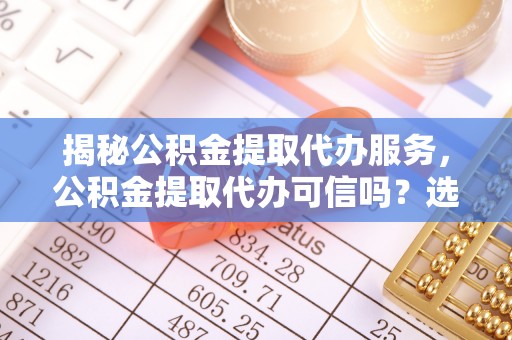 鹿草揭秘公积金提取代办服务，公积金提取代办可信吗？选择前你需要知道的真相