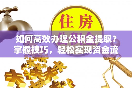 鹿草如何高效办理公积金提取？掌握技巧，轻松实现资金流动
