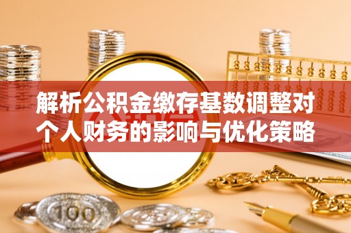 鹿草解析公积金缴存基数调整对个人财务的影响与优化策略