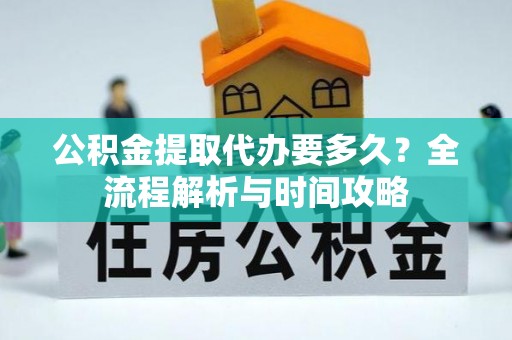 鹿草公积金提取代办要多久？全流程解析与时间攻略