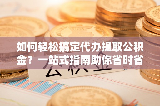 鹿草如何轻松搞定代办提取公积金？一站式指南助你省时省心