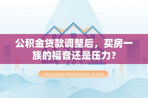 鹿草公积金贷款调整后，买房一族的福音还是压力？