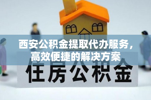 鹿草西安公积金提取代办服务，高效便捷的解决方案