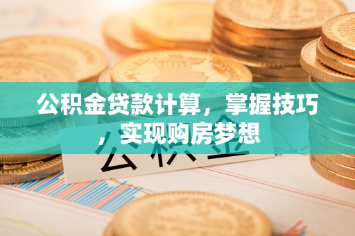 鹿草公积金贷款计算，掌握技巧，实现购房梦想