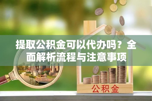鹿草提取公积金可以代办吗？全面解析流程与注意事项