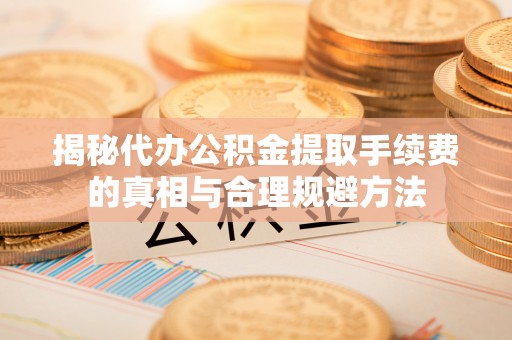 鹿草揭秘代办公积金提取手续费的真相与合理规避方法