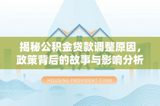 鹿草揭秘公积金贷款调整原因，政策背后的故事与影响分析