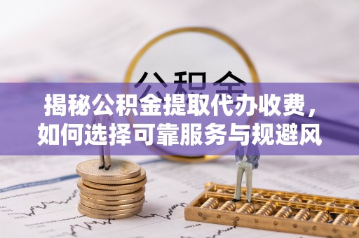鹿草揭秘公积金提取代办收费，如何选择可靠服务与规避风险