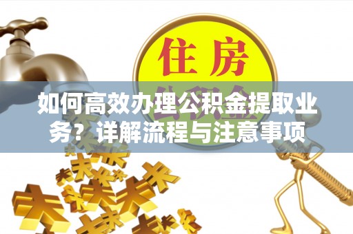 鹿草如何高效办理公积金提取业务？详解流程与注意事项