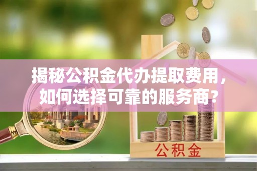 鹿草揭秘公积金代办提取费用，如何选择可靠的服务商？
