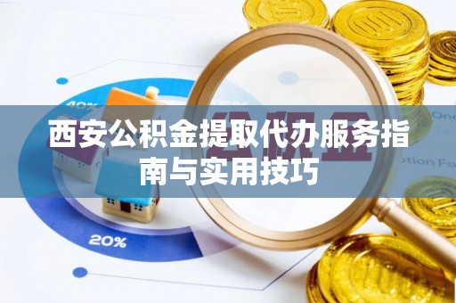 鹿草西安公积金提取代办服务指南与实用技巧