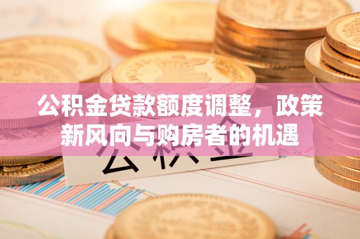 鹿草公积金贷款额度调整，政策新风向与购房者的机遇