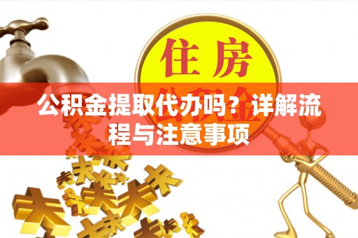 鹿草公积金提取代办吗？详解流程与注意事项