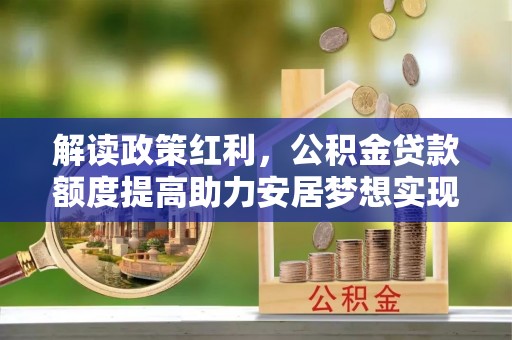 鹿草解读政策红利，公积金贷款额度提高助力安居梦想实现