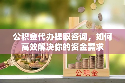 鹿草公积金代办提取咨询，如何高效解决你的资金需求