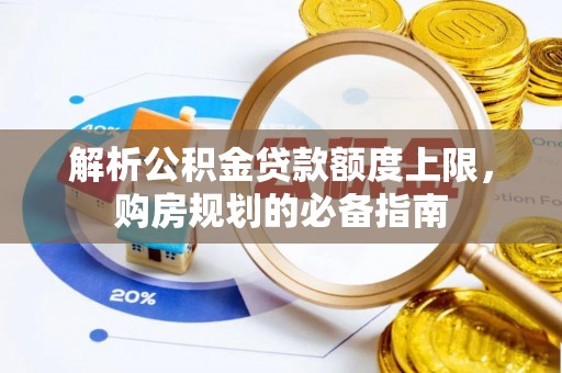 鹿草解析公积金贷款额度上限，购房规划的必备指南