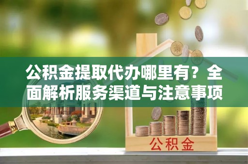 鹿草公积金提取代办哪里有？全面解析服务渠道与注意事项