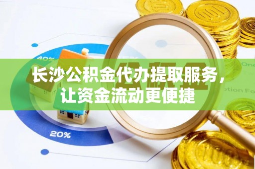 鹿草长沙公积金代办提取服务，让资金流动更便捷